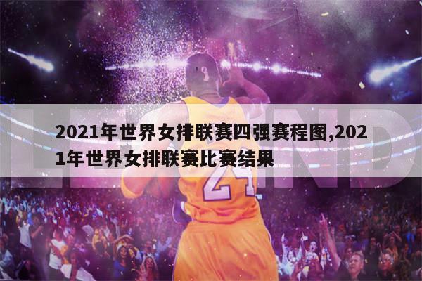 2021年世界女排联赛四强赛程图,2021年世界女排联赛比赛结果