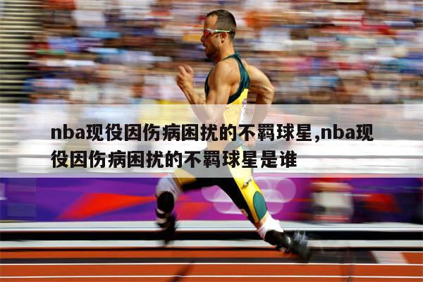 nba现役因伤病困扰的不羁球星,nba现役因伤病困扰的不羁球星是谁